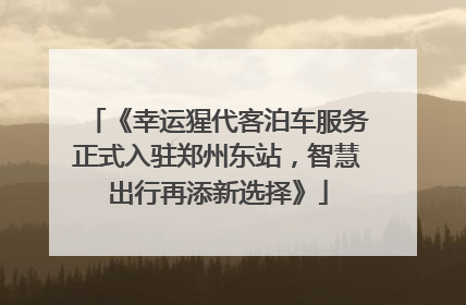 《幸运猩代客泊车服务正式入驻郑州东站，智慧出行再添新选择》