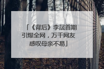 《背后》李晟首期引爆全网，万千网友感叹母亲不易