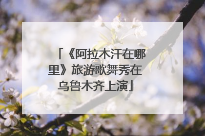 《阿拉木汗在哪里》旅游歌舞秀在乌鲁木齐上演
