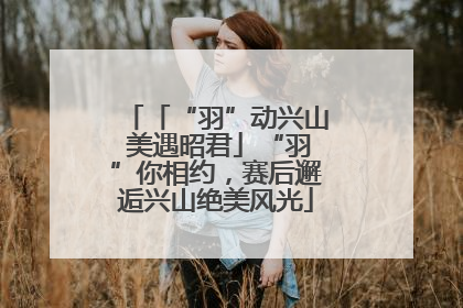 「“羽”动兴山 美遇昭君」“羽”你相约，赛后邂逅兴山绝美风光