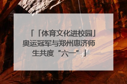 「体育文化进校园」奥运冠军与郑州惠济师生共度“六一”