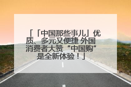 「中国那些事儿」优质、多元又便捷 外国消费者大赞“中国购”是全新体验！