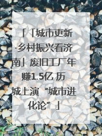 「城市更新 ·乡村振兴看济南」废旧工厂年赚1.5亿 历城上演“城市进化论”