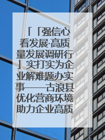 「强信心 看发展·高质量发展调研行」实打实为企业解难题办实事——古浪县优化营商环境助力企业高质量发展见闻