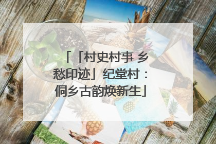 「村史村事 乡愁印迹」纪堂村：侗乡古韵焕新生