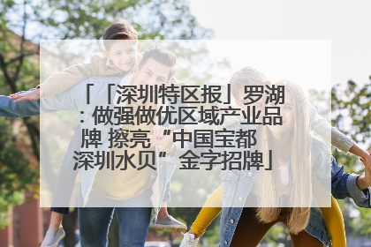 「深圳特区报」罗湖：做强做优区域产业品牌 擦亮“中国宝都 深圳水贝”金字招牌