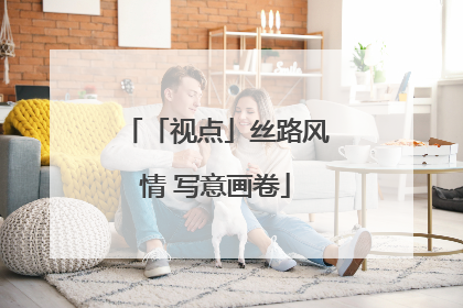 「视点」丝路风情 写意画卷
