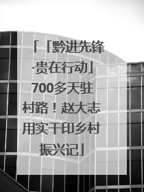 「黔进先锋·贵在行动」700多天驻村路！赵大志用实干印乡村振兴记