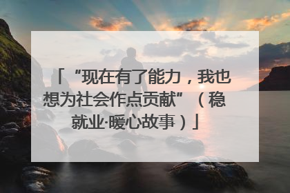 “现在有了能力，我也想为社会作点贡献”（稳就业·暖心故事）