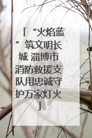 “火焰蓝”筑文明长城 淄博市消防救援支队用忠诚守护万家灯火