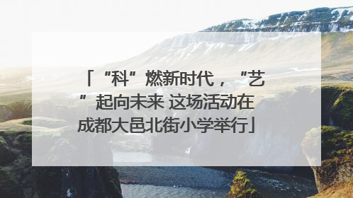 “科”燃新时代，“艺”起向未来 这场活动在成都大邑北街小学举行
