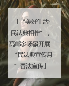 “美好生活·民法典相伴”，高邮多场景开展“民法典宣传月”普法宣传