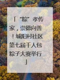 “粽”孝传家，崇德向善！城阳村社区第七届千人包粽子大赛举行