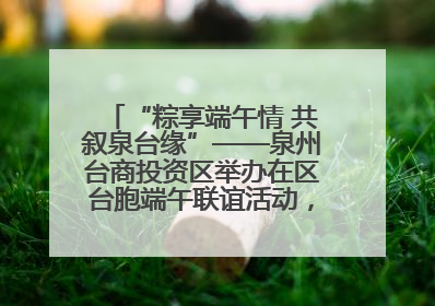 “粽享端午情 共叙泉台缘”——泉州台商投资区举办在区台胞端午联谊活动，共话同源深情