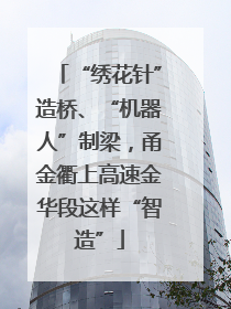 “绣花针”造桥、“机器人”制梁，甬金衢上高速金华段这样“智造”