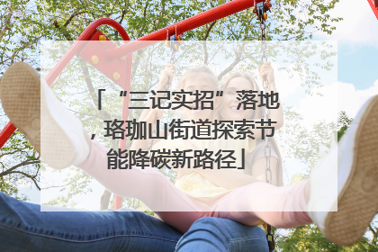 “三记实招”落地，珞珈山街道探索节能降碳新路径