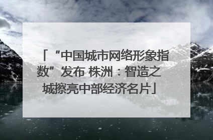 “中国城市网络形象指数”发布 株洲：智造之城擦亮中部经济名片