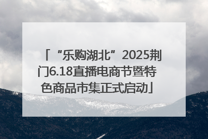 “乐购湖北”2025荆门6.18直播电商节暨特色商品市集正式启动