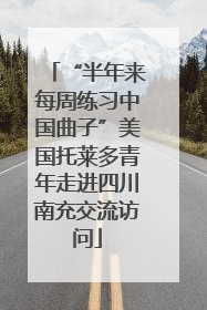“半年来每周练习中国曲子”美国托莱多青年走进四川南充交流访问