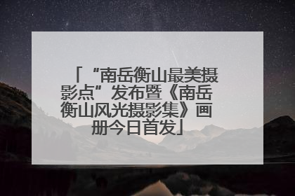 “南岳衡山最美摄影点”发布暨《南岳衡山风光摄影集》画册今日首发
