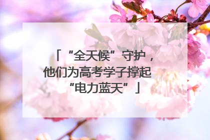 “全天候”守护，他们为高考学子撑起“电力蓝天”