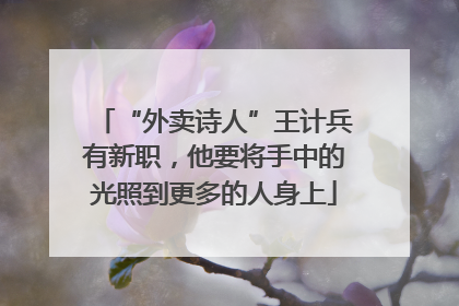 “外卖诗人”王计兵有新职，他要将手中的光照到更多的人身上