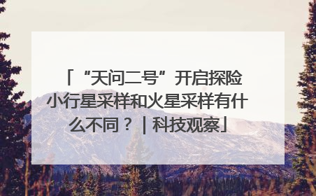 “天问二号”开启探险 小行星采样和火星采样有什么不同？｜科技观察