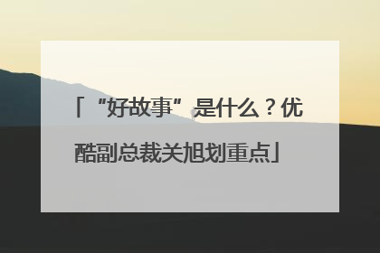 “好故事”是什么？优酷副总裁关旭划重点