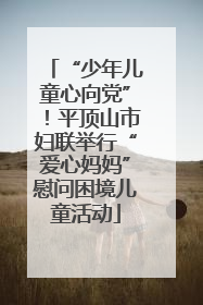 “少年儿童心向党”！平顶山市妇联举行“爱心妈妈”慰问困境儿童活动