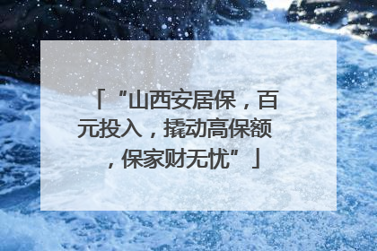 “山西安居保，百元投入，撬动高保额，保家财无忧”