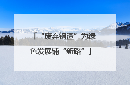 “废弃钢渣”为绿色发展铺“新路”