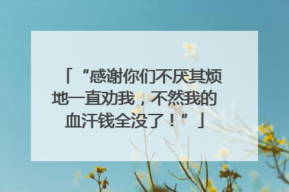 “感谢你们不厌其烦地一直劝我，不然我的血汗钱全没了！”