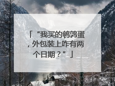 “我买的鹌鹑蛋，外包装上咋有两个日期？”