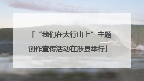 “我们在太行山上”主题创作宣传活动在涉县举行