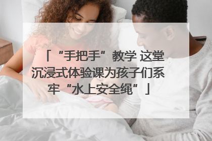 “手把手”教学 这堂沉浸式体验课为孩子们系牢“水上安全绳”