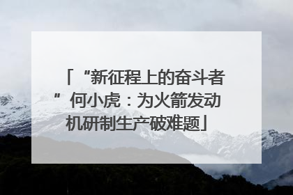 “新征程上的奋斗者”何小虎：为火箭发动机研制生产破难题