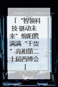 “智领科技·链动未来”绵阳携满满“干货”亮相第二十届西博会