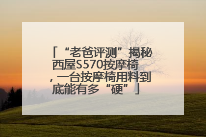 “老爸评测”揭秘西屋S570按摩椅，一台按摩椅用料到底能有多“硬”