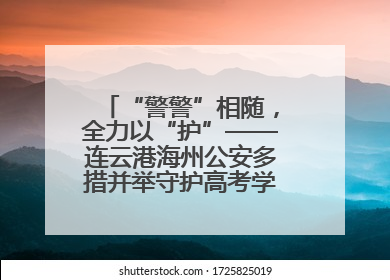 “警警”相随，全力以“护”——连云港海州公安多措并举守护高考学子逐梦路