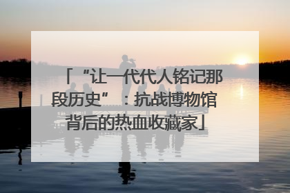 “让一代代人铭记那段历史”：抗战博物馆背后的热血收藏家