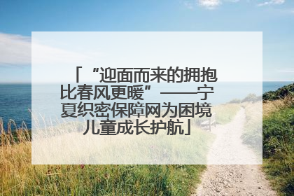 “迎面而来的拥抱比春风更暖”——宁夏织密保障网为困境儿童成长护航