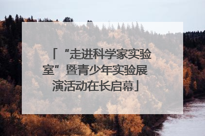 “走进科学家实验室”暨青少年实验展演活动在长启幕