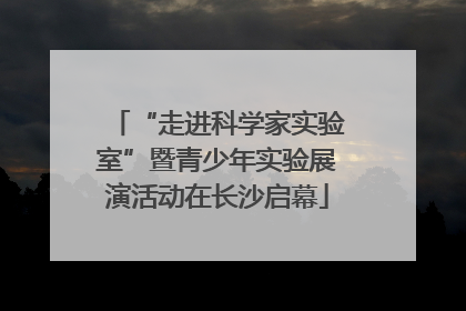 “走进科学家实验室”暨青少年实验展演活动在长沙启幕
