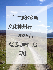 “鄂尔多斯文化神州行——2025青岛活动周”启动