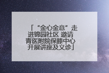 “金心金意”走进锦园社区 邀请青医附院保膝中心开展讲座及义诊