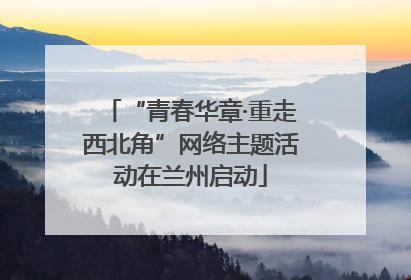 “青春华章·重走西北角”网络主题活动在兰州启动