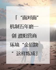 “面对面”机制五年磨一剑 濮阳营商环境“金招牌”这样炼成