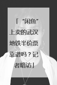 “闲鱼”上卖的武汉地铁半价票靠谱吗？记者暗访