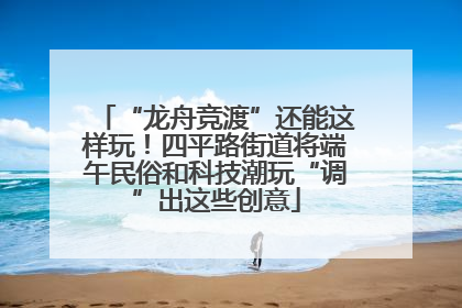 “龙舟竞渡”还能这样玩！四平路街道将端午民俗和科技潮玩“调”出这些创意