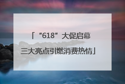 “618”大促启幕 三大亮点引燃消费热情